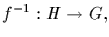 $f^{-1}:H\rightarrow G,$