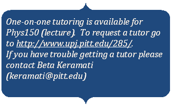Double Brace: One-on-one tutoring is available for Phys150 (lecture).  To request a tutor go to http://www.upj.pitt.edu/285/.
If you have trouble getting a tutor please contact Beta Keramati (keramati@pitt.edu)

