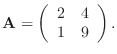 $\displaystyle {\bf A}=\left(\begin{array}{cc}2&4 1&9\end{array}\right).
$