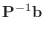 $\displaystyle {\bf P}^{-1} {\bf b}$