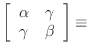 $ \left[\begin{array}{cc} \alpha&\gamma \gamma&\beta\end{array}\right]
\equiv$