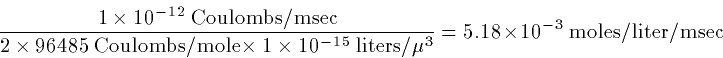 \begin{displaymath}
\frac{ 1 \times 10^{-12} \hbox{ Coulombs/msec}}{2\times 9648...
 ... liters}/\mu^3}
 = 5.18\times 10^{-3} \hbox{ moles/liter/msec} \end{displaymath}