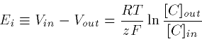 \begin{displaymath}
E_i \equiv V_{in}-V_{out} = \frac{RT}{zF} \ln
\frac{[C]_{out}}{[C]_{in}}\end{displaymath}