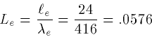 \begin{displaymath}
L_{e} = \frac{\ell_e}{\lambda_e} = \frac{24}{416}=.0576\end{displaymath}