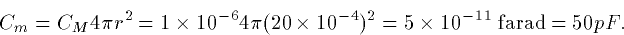 \begin{displaymath}
C_m = C_M 4\pi r^2 = 1\times10^{-6}4 \pi (20\times10^{-4})^2 =
5\times 10^{-11} \hbox{ farad} = 50 pF.\end{displaymath}