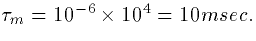 $\tau_m = 10^{-6}\times10^4 = 10 msec.$