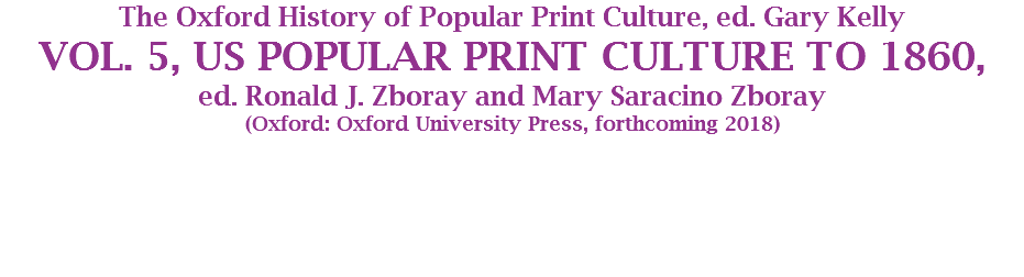 The Oxford History of Popular Print Culture, ed. Gary Kelly
VOL. 5, US POPULAR PRINT CULTURE TO 1860, ed. Ronald J. Zboray and Mary Saracino Zboray
(Oxford: Oxford University Press, forthcoming 2018)